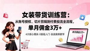 女装带货特训营：从账号授权、切片剪辑到付费投流全流程，单月佣金3万+-精品虚拟资源库