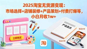 2025淘宝无货源变现：市场选择+店铺装修+产品策划+付费打爆等 小白月收1w+-精品虚拟资源库