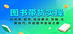 图书带货实操，AI应用、起号、选品要点，剪辑、文案技巧，开启图书变现之路-精品虚拟资源库