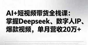 AI+短视频带货全栈课:掌握Deepseek、数字人IP、爆款视频,单月营收20万+-精品虚拟资源库