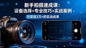 新手拍摄速成课，设备选择+专业技巧+实战案例，月变现3万+的实战成果-精品虚拟资源库