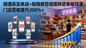 烟酒茶实体店+短视频百倍矩阵获客破局课：门店营收提升200%+-精品虚拟资源库