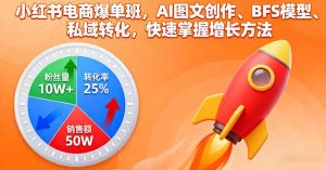 小红书电商爆单班，AI图文创作、BFS模型、私域转化，快速掌握增长方法-精品虚拟资源库