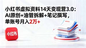小红书虚拟资料14天变现营3.0：AI原创+油管拆解+笔记撰写，单账号月入2万+-精品虚拟资源库