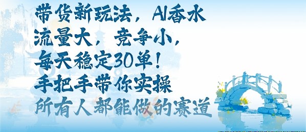 带货新玩法，AI香水，流量大，竞争小，每天稳定30单，手把手带你实操所有人都能做的赛道-精品虚拟资源库