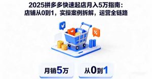 2025拼多多快速起店月入5万指南：店铺从0到1，实操案例拆解，运营全链路-精品虚拟资源库