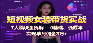 短视频女装带货实战：7大模块全拆解，0基础、低成本，实现单月佣金3万+-精品虚拟资源库