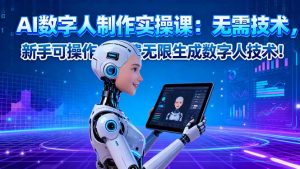 AI数字人制作实操课:无需技术,新手可操作,免费无限生成数字人技术!-精品虚拟资源库