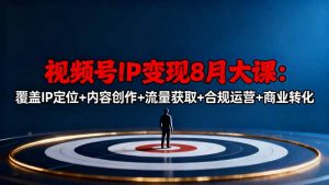 视频号IP变现8月大课，覆盖IP定位+内容创作+流量获取+合规运营+商业转化-精品虚拟资源库