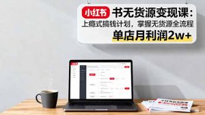 小红书无货源变现课：上瘾式搞钱计划，掌握无货源全流程，单店月利润2w+-精品虚拟资源库
