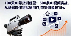 100天AI带货训练营：500条AI视频实战,从基础操作到批量创作,带货佣金超15w-精品虚拟资源库