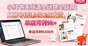 小红书无货源全链路实战营：从账号搭建到无痕发货，单店月利9k+-精品虚拟资源库