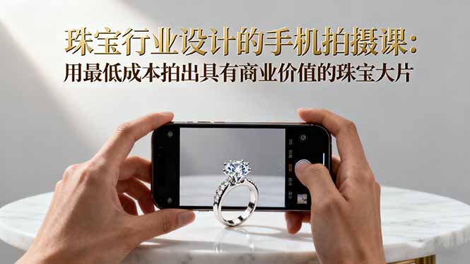 珠宝行业设计的手机拍摄课:用最低成本拍出具有商业价值的珠宝大片!-精品虚拟资源库