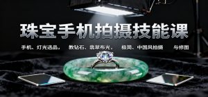 珠宝手机拍摄技能课:手机、 灯光选品,教钻石、翡翠布光,极简、中国风拍摄与修图-精品虚拟资源库