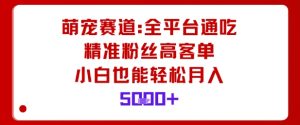 萌宠赛道，全平台通吃，精准粉丝高客单，小白也能轻松月入5k-精品虚拟资源库