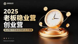 2025老板稳赚创业营：商业博弈中高级思维和生存策略，帮助创业者快速盈利-精品虚拟资源库