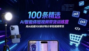 100条精选AI智能体短视频带货训练营，用AI拍摄100条好物分享短视频带货-精品虚拟资源库