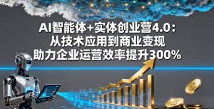 AI智能体+实体创业营4.0：从技术应用到商业变现 助力企业运营效率提升300%-精品虚拟资源库