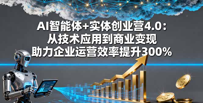 AI智能体+实体创业营4.0：从技术应用到商业变现 助力企业运营效率提升300%-精品虚拟资源库