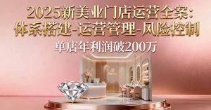 2025新美业门店运营全案：体系搭建-运营管理-风险控制，单店年利润破200万-精品虚拟资源库