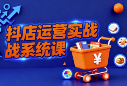 抖音小店全流程实操课,助创业者商家系统掌握抖店运营精髓-精品虚拟资源库