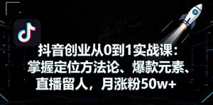 抖音创业从0到1实战课：掌握定位方法论、爆款元素、直播留人，月涨粉50w+-精品虚拟资源库