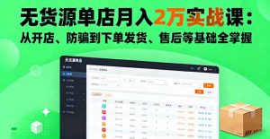 无货源单店月入2万实战课：从开店、防骗到下单发货、售后等基础全掌握-精品虚拟资源库