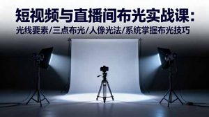 短视频与直播间布光实战课:光线要素/三点布光/人像光法/系统掌握布光技巧-精品虚拟资源库