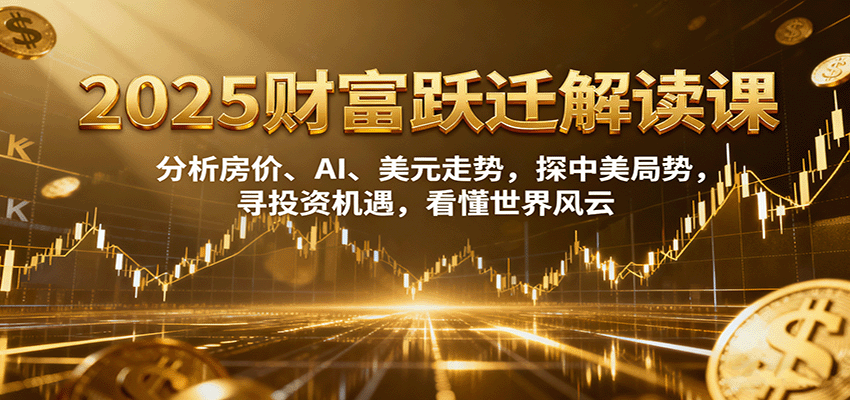 2025财富跃迁解读：析房价、AI、美元走势，探中美局势，寻投资机遇，看懂世界风云-精品虚拟资源库