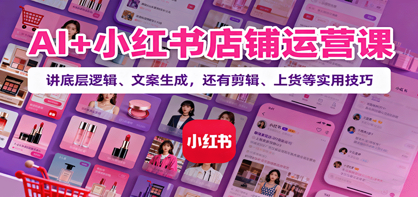 AI+小红书店铺运营课：讲底层逻辑、文案生成，还有剪辑、上货等实用技巧-精品虚拟资源库