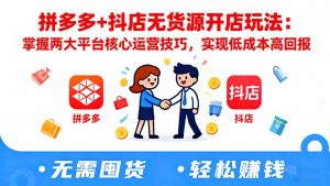 拼多多+抖店无货源开店玩法:掌握两大平台核心运营技巧,实现低成本高回报-精品虚拟资源库