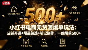 小红书电商无货源爆单玩法：店铺开通+爆品筛选+笔记制作，一晚爆单500+-精品虚拟资源库