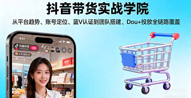 抖音带货实战学院:从平台趋势/账号定位/蓝V认证到团队搭建/Dou+投放全链路-精品虚拟资源库