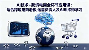 AI技术+跨境电商全环节应用课:适合跨境电商老板,运营负责人及AI训练师学习-精品虚拟资源库