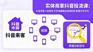 实体商家抖音投流课:抖音来客入驻装修,手机电脑端全渠道投放,数据分析优化-精品虚拟资源库