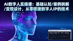 AI数字人实操课：基础认知/案例拆解/变现设计，从零搭建数字人IP的技术-精品虚拟资源库