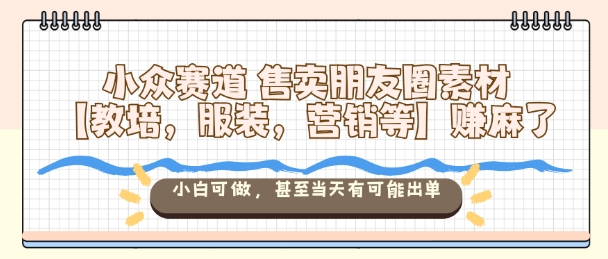 小众赛道售卖朋友圈素材【教培,服装,营销等】賺麻了,小白可做,甚至当天有可能出单-精品虚拟资源库