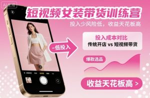 短视频女装带货训练营，投入少风险低，收益天花板高-精品虚拟资源库