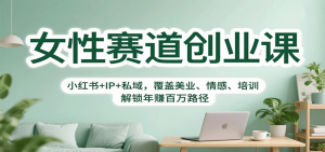 女性赛道创业课：小红书+IP+私域，覆盖美业、情感、培训，解锁年赚百万路径-精品虚拟资源库