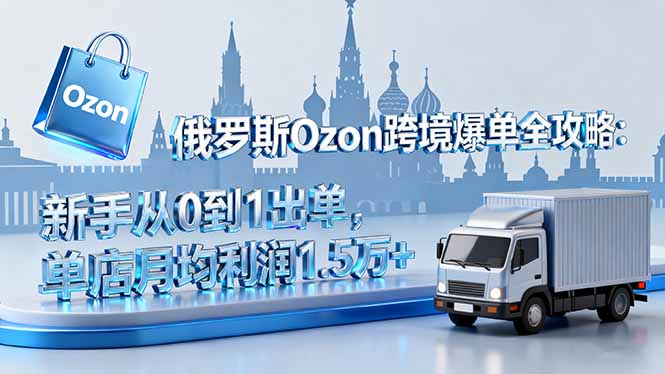 俄罗斯Ozon跨境爆单全攻略：新手从0到1出单，单店月均利润1.5万+-精品虚拟资源库