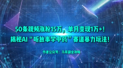 50条视频涨粉15W，单月变现1W+！揭秘AI“听故事学中药”赛道暴力玩法-精品虚拟资源库