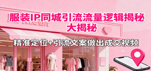 服装IP同城引流流量逻辑大揭秘，精准定位+引流文案做出成交视频-精品虚拟资源库