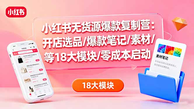 小红书无货源爆款复制营：开店选品/爆款笔记/素材/等18大模块/零成本启动-精品虚拟资源库