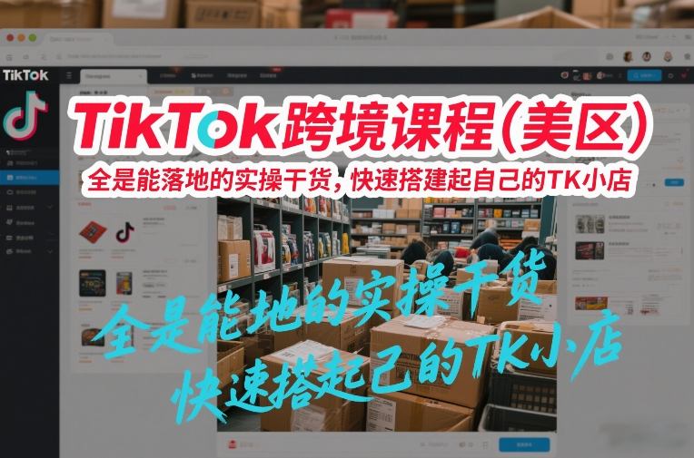 TikTok跨境课程(美区)，全是能落地的实操干货，快速搭建起自己的TK小店-精品虚拟资源库