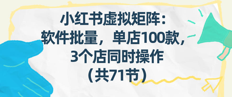 小红书虚拟矩阵：软件批量发笔记，单店100款，3个店同时操作(共71节)-精品虚拟资源库
