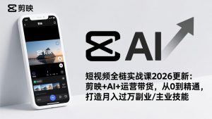 短视频全栈实战课2026更新:剪映+AI+运营带货,从0到精通,打造月入过万副业/主业技能-精品虚拟资源库