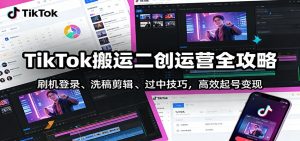TikTok搬运二创运营全攻略：刷机登录、洗稿剪辑 、过中技巧，高效起号变现-精品虚拟资源库