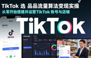 TikTok选品流量算法变现实操,从零开始搭建并运营TikTok账号与店铺-精品虚拟资源库