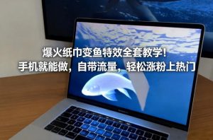 爆火纸巾变鱼特效全套教学!手机就能做,自带流量,轻松涨粉上热门-精品虚拟资源库