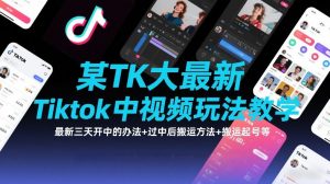 某TK大佬最新Tiktok中视频玩法教学，最新三天开中的办法+过中后搬运方法+搬运起号等-精品虚拟资源库